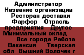 Администратор › Название организации ­ Ресторан доставки Фарфор › Отрасль предприятия ­ Другое › Минимальный оклад ­ 17 000 - Все города Работа » Вакансии   . Тверская обл.,Вышний Волочек г.
